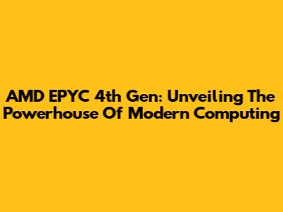 AMD EPYC 4th Gen: Unveiling The Powerhouse Of Modern Computing