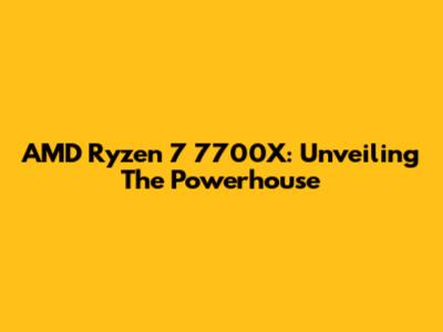 AMD Ryzen 7 7700X: Unveiling The Powerhouse