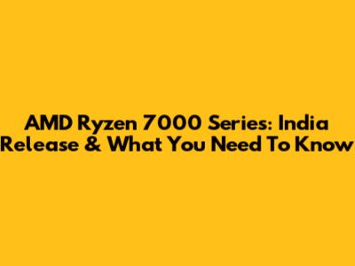 AMD Ryzen 7000 Series: India Release & What You Need To Know