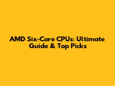 AMD Six-Core CPUs: Ultimate Guide & Top Picks