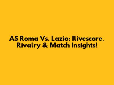 AS Roma Vs. Lazio: Ilivescore, Rivalry & Match Insights!