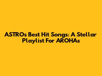 ASTRO's Best Hit Songs: A Stellar Playlist For AROHAs