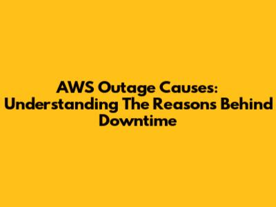 AWS Outage Causes: Understanding The Reasons Behind Downtime