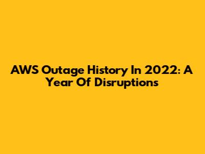 AWS Outage History In 2022: A Year Of Disruptions