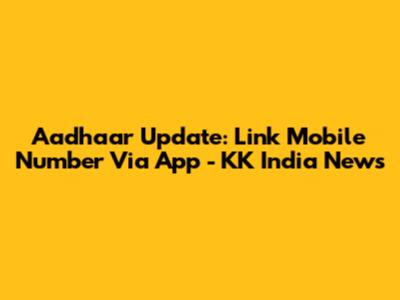 Aadhaar Update: Link Mobile Number Via App - KK India News