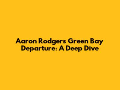Aaron Rodgers' Green Bay Departure: A Deep Dive