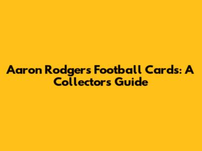 Aaron Rodgers Football Cards: A Collector's Guide