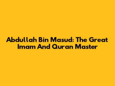 Abdullah Bin Mas'ud: The Great Imam And Quran Master