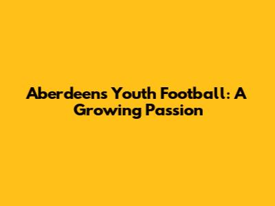 Aberdeen's Youth Football: A Growing Passion