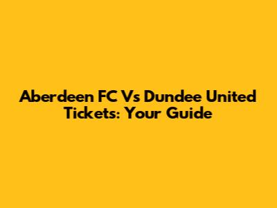 Aberdeen FC Vs Dundee United Tickets: Your Guide