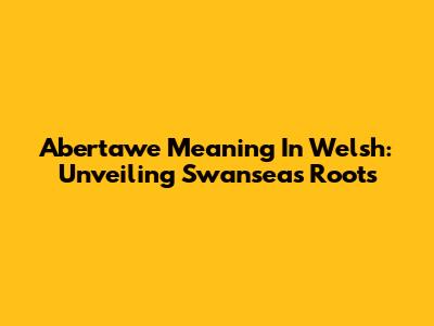 Abertawe Meaning In Welsh: Unveiling Swansea's Roots