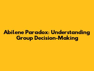 Abilene Paradox: Understanding Group Decision-Making