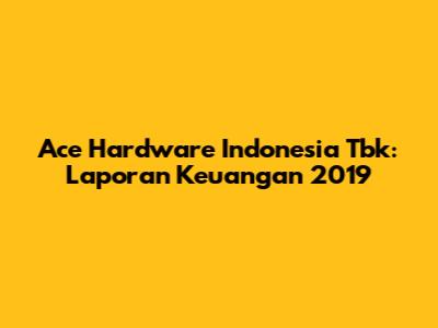 Ace Hardware Indonesia Tbk: Laporan Keuangan 2019