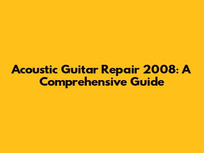 Acoustic Guitar Repair 2008: A Comprehensive Guide