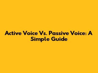 Active Voice Vs. Passive Voice: A Simple Guide