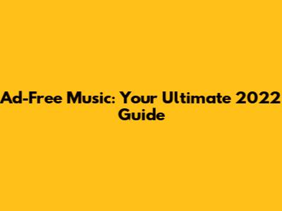 Ad-Free Music: Your Ultimate 2022 Guide