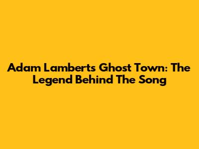 Adam Lambert's Ghost Town: The Legend Behind The Song