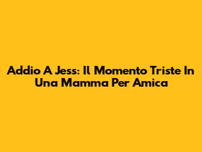 Addio A Jess: Il Momento Triste In Una Mamma Per Amica