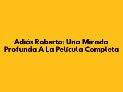 Adiós Roberto: Una Mirada Profunda A La Película Completa