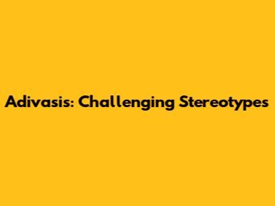 Adivasis: Challenging Stereotypes