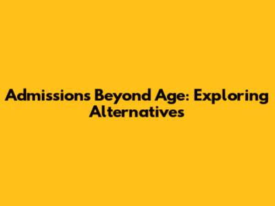 Admissions Beyond Age: Exploring Alternatives