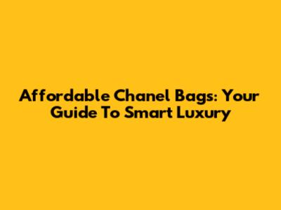 Affordable Chanel Bags: Your Guide To Smart Luxury