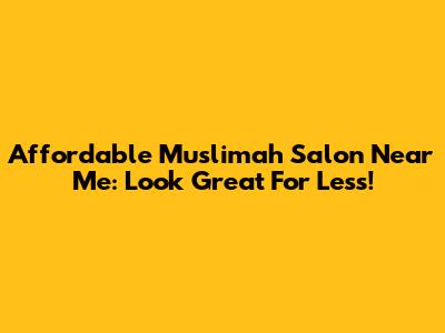 Affordable Muslimah Salon Near Me: Look Great For Less!