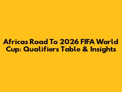 Africa's Road To 2026 FIFA World Cup: Qualifiers Table & Insights