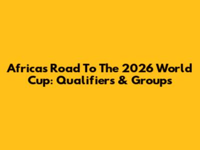 Africa's Road To The 2026 World Cup: Qualifiers & Groups