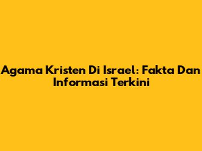 Agama Kristen Di Israel: Fakta Dan Informasi Terkini