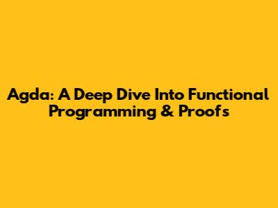 Agda: A Deep Dive Into Functional Programming & Proofs