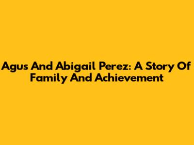 Agus And Abigail Perez: A Story Of Family And Achievement