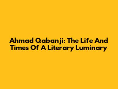 Ahmad Qabanji: The Life And Times Of A Literary Luminary