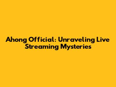 Ahong Official: Unraveling Live Streaming Mysteries