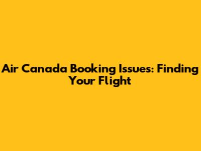 Air Canada Booking Issues: Finding Your Flight