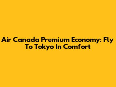 Air Canada Premium Economy: Fly To Tokyo In Comfort