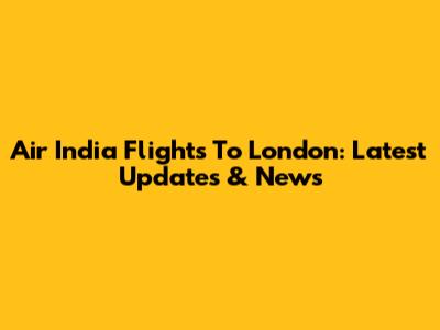Air India Flights To London: Latest Updates & News