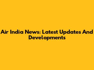 Air India News: Latest Updates And Developments