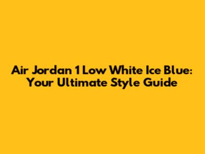 Air Jordan 1 Low White Ice Blue: Your Ultimate Style Guide