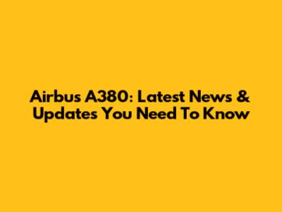 Airbus A380: Latest News & Updates You Need To Know