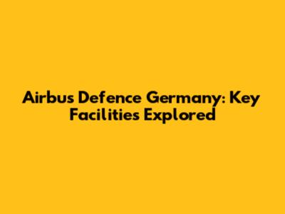 Airbus Defence Germany: Key Facilities Explored