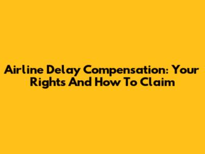 Airline Delay Compensation: Your Rights And How To Claim