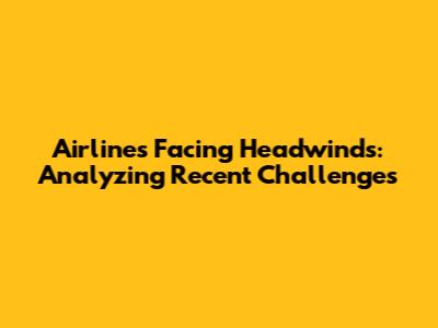 Airlines Facing Headwinds: Analyzing Recent Challenges
