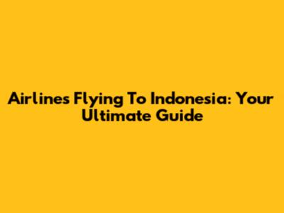 Airlines Flying To Indonesia: Your Ultimate Guide