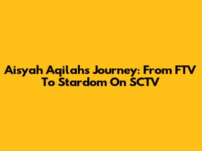 Aisyah Aqilah's Journey: From FTV To Stardom On SCTV
