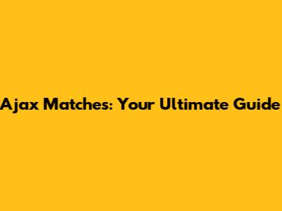 Ajax Matches: Your Ultimate Guide