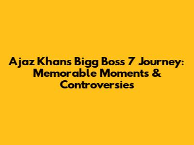 Ajaz Khan's Bigg Boss 7 Journey: Memorable Moments & Controversies