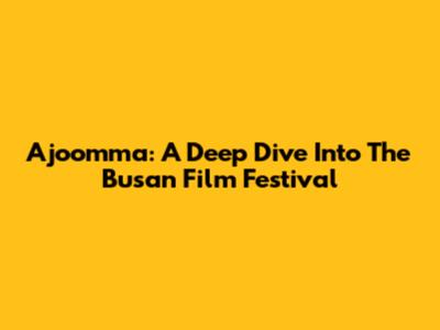 Ajoomma: A Deep Dive Into The Busan Film Festival