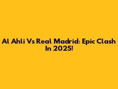 Al Ahli Vs Real Madrid: Epic Clash In 2025!