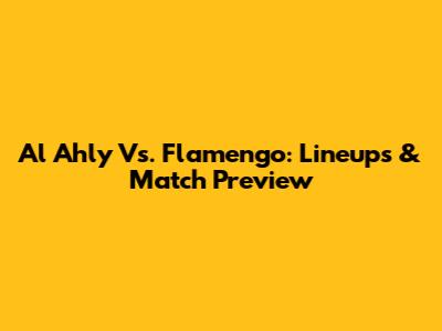 Al Ahly Vs. Flamengo: Lineups & Match Preview